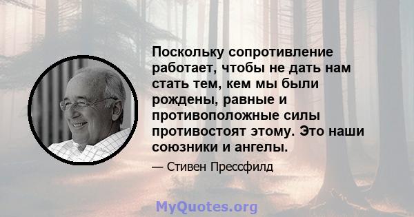 Поскольку сопротивление работает, чтобы не дать нам стать тем, кем мы были рождены, равные и противоположные силы противостоят этому. Это наши союзники и ангелы.