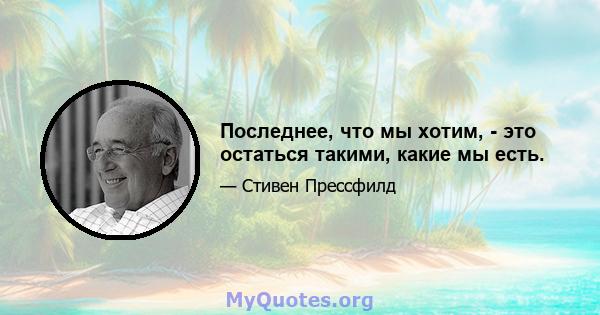 Последнее, что мы хотим, - это остаться такими, какие мы есть.