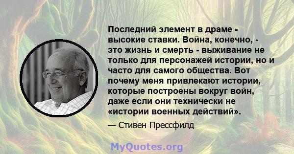 Последний элемент в драме - высокие ставки. Война, конечно, - это жизнь и смерть - выживание не только для персонажей истории, но и часто для самого общества. Вот почему меня привлекают истории, которые построены вокруг 