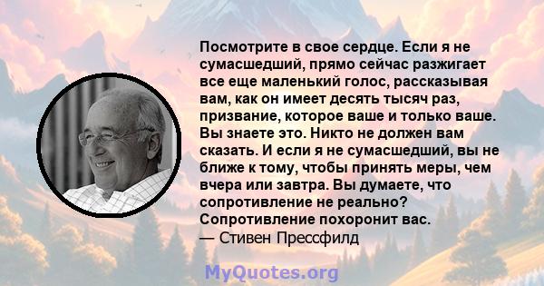 Посмотрите в свое сердце. Если я не сумасшедший, прямо сейчас разжигает все еще маленький голос, рассказывая вам, как он имеет десять тысяч раз, призвание, которое ваше и только ваше. Вы знаете это. Никто не должен вам