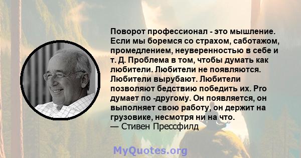 Поворот профессионал - это мышление. Если мы боремся со страхом, саботажом, промедлением, неуверенностью в себе и т. Д. Проблема в том, чтобы думать как любители. Любители не появляются. Любители вырубают. Любители