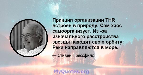 Принцип организации THR встроен в природу. Сам хаос самоорганизует. Из -за изначального расстройства звезды находят свою орбиту; Реки направляются в море.