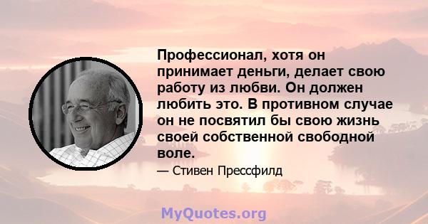 Профессионал, хотя он принимает деньги, делает свою работу из любви. Он должен любить это. В противном случае он не посвятил бы свою жизнь своей собственной свободной воле.