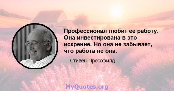 Профессионал любит ее работу. Она инвестирована в это искренне. Но она не забывает, что работа не она.