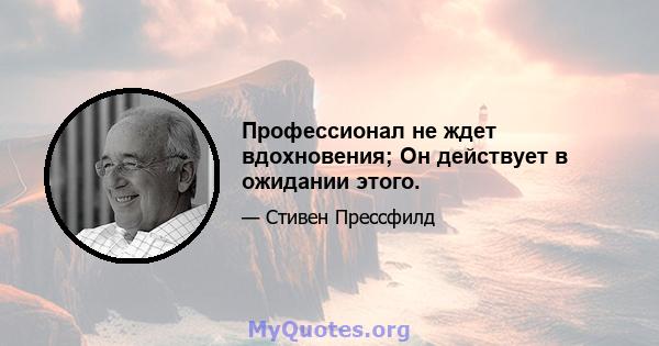 Профессионал не ждет вдохновения; Он действует в ожидании этого.