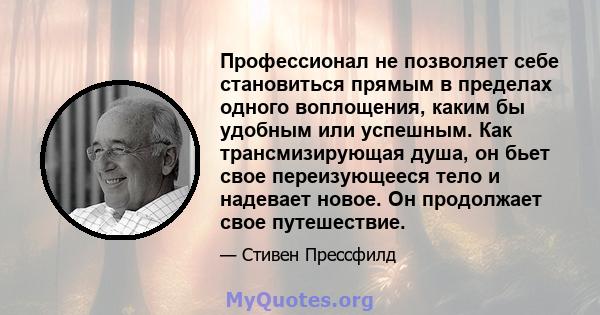 Профессионал не позволяет себе становиться прямым в пределах одного воплощения, каким бы удобным или успешным. Как трансмизирующая душа, он бьет свое переизующееся тело и надевает новое. Он продолжает свое путешествие.