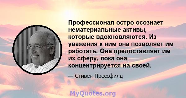 Профессионал остро осознает нематериальные активы, которые вдохновляются. Из уважения к ним она позволяет им работать. Она предоставляет им их сферу, пока она концентрируется на своей.