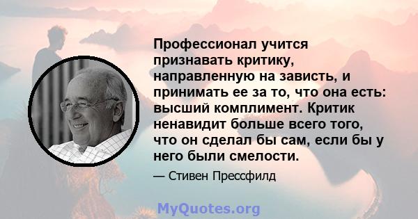 Профессионал учится признавать критику, направленную на зависть, и принимать ее за то, что она есть: высший комплимент. Критик ненавидит больше всего того, что он сделал бы сам, если бы у него были смелости.