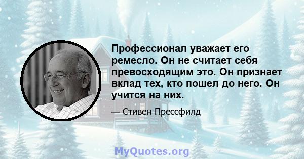 Профессионал уважает его ремесло. Он не считает себя превосходящим это. Он признает вклад тех, кто пошел до него. Он учится на них.