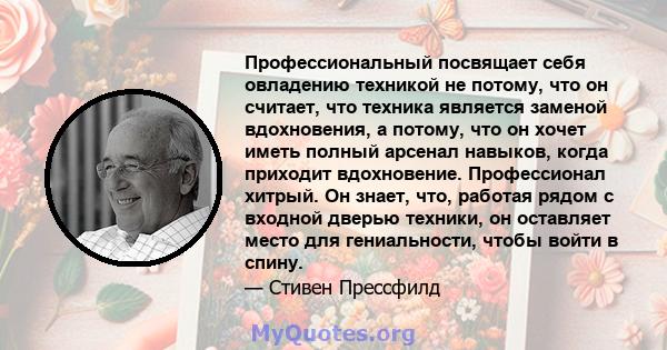 Профессиональный посвящает себя овладению техникой не потому, что он считает, что техника является заменой вдохновения, а потому, что он хочет иметь полный арсенал навыков, когда приходит вдохновение. Профессионал