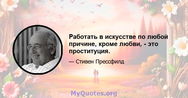 Работать в искусстве по любой причине, кроме любви, - это проституция.