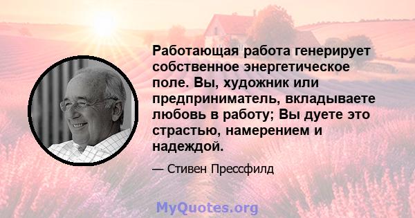 Работающая работа генерирует собственное энергетическое поле. Вы, художник или предприниматель, вкладываете любовь в работу; Вы дуете это страстью, намерением и надеждой.