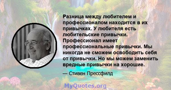 Разница между любителем и профессионалом находится в их привычках. У любителя есть любительские привычки. Профессионал имеет профессиональные привычки. Мы никогда не сможем освободить себя от привычки. Но мы можем