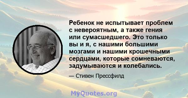 Ребенок не испытывает проблем с невероятным, а также гения или сумасшедшего. Это только вы и я, с нашими большими мозгами и нашими крошечными сердцами, которые сомневаются, задумываются и колебались.