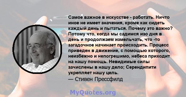 Самое важное в искусстве - работать. Ничто иное не имеет значения, кроме как сидеть каждый день и пытаться. Почему это важно? Потому что, когда мы садимся изо дня в день и продолжаем измельчать, что -то загадочное