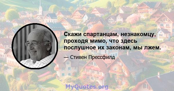 Скажи спартанцам, незнакомцу, проходя мимо, что здесь послушное их законам, мы лжем.