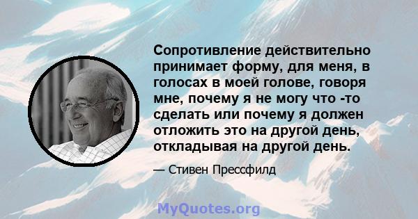 Сопротивление действительно принимает форму, для меня, в голосах в моей голове, говоря мне, почему я не могу что -то сделать или почему я должен отложить это на другой день, откладывая на другой день.