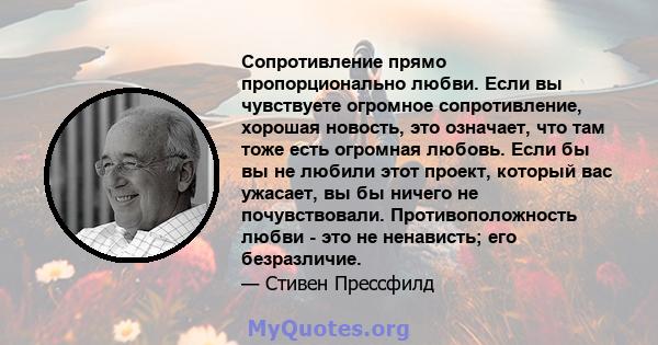 Сопротивление прямо пропорционально любви. Если вы чувствуете огромное сопротивление, хорошая новость, это означает, что там тоже есть огромная любовь. Если бы вы не любили этот проект, который вас ужасает, вы бы ничего 