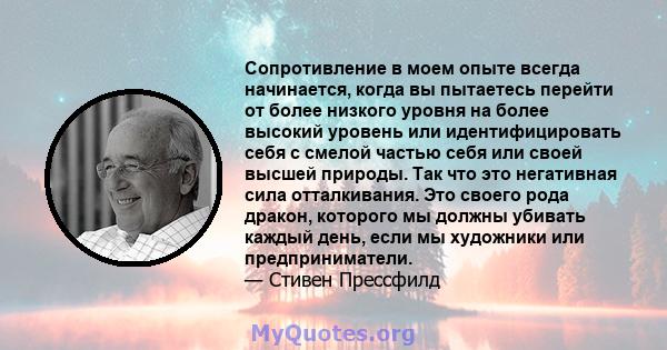 Сопротивление в моем опыте всегда начинается, когда вы пытаетесь перейти от более низкого уровня на более высокий уровень или идентифицировать себя с смелой частью себя или своей высшей природы. Так что это негативная