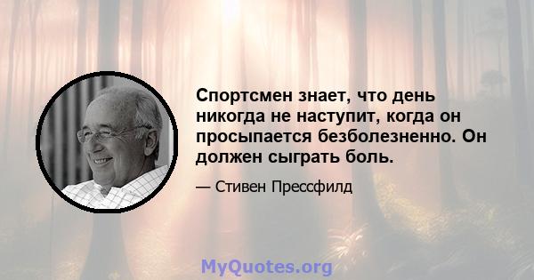 Спортсмен знает, что день никогда не наступит, когда он просыпается безболезненно. Он должен сыграть боль.