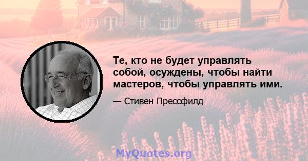 Те, кто не будет управлять собой, осуждены, чтобы найти мастеров, чтобы управлять ими.