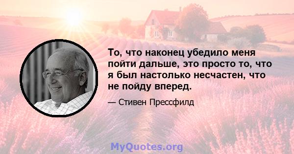 То, что наконец убедило меня пойти дальше, это просто то, что я был настолько несчастен, что не пойду вперед.