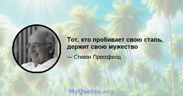 Тот, кто пробивает свою сталь, держит свою мужество