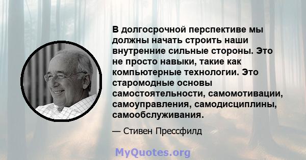 В долгосрочной перспективе мы должны начать строить наши внутренние сильные стороны. Это не просто навыки, такие как компьютерные технологии. Это старомодные основы самостоятельности, самомотивации, самоуправления,