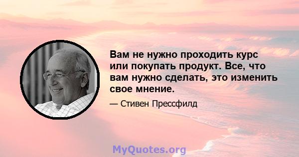 Вам не нужно проходить курс или покупать продукт. Все, что вам нужно сделать, это изменить свое мнение.