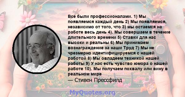 Все были профессионалами. 1) Мы появляемся каждый день 2) Мы появляемся, независимо от того, что 3) мы остаемся на работе весь день 4). Мы совершаем в течение длительного времени 5) Ставки для нас высоки и реальны 6) Мы 