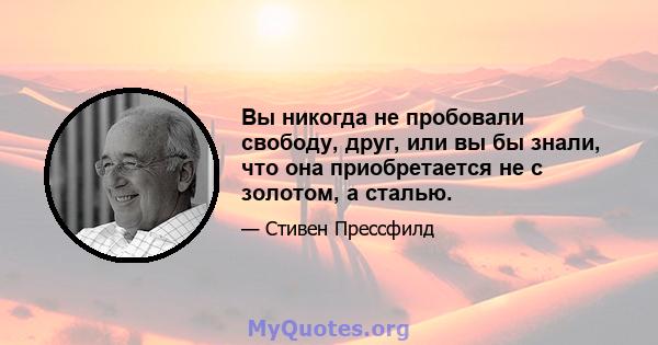 Вы никогда не пробовали свободу, друг, или вы бы знали, что она приобретается не с золотом, а сталью.