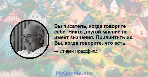 Вы писатель, когда говорите себе. Никто другой мнение не имеет значения. Привинтить их. Вы, когда говорите, что есть.