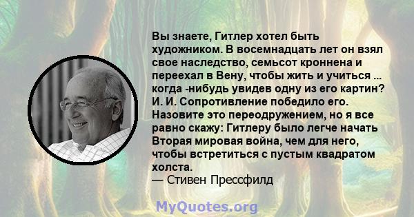 Вы знаете, Гитлер хотел быть художником. В восемнадцать лет он взял свое наследство, семьсот кроннена и переехал в Вену, чтобы жить и учиться ... когда -нибудь увидев одну из его картин? И. И. Сопротивление победило