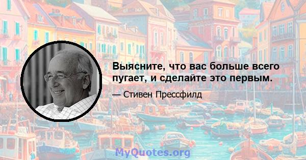 Выясните, что вас больше всего пугает, и сделайте это первым.