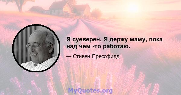 Я суеверен. Я держу маму, пока над чем -то работаю.