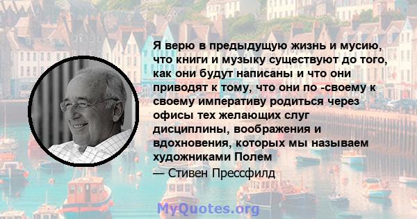 Я верю в предыдущую жизнь и мусию, что книги и музыку существуют до того, как они будут написаны и что они приводят к тому, что они по -своему к своему императиву родиться через офисы тех желающих слуг дисциплины,