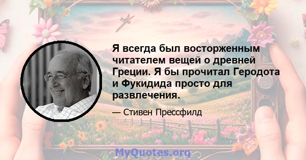 Я всегда был восторженным читателем вещей о древней Греции. Я бы прочитал Геродота и Фукидида просто для развлечения.