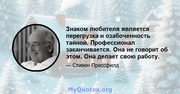 Знаком любителя является перегрузка и озабоченность тайной. Профессионал заканчивается. Она не говорит об этом. Она делает свою работу.