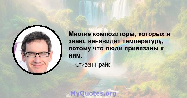 Многие композиторы, которых я знаю, ненавидят температуру, потому что люди привязаны к ним.