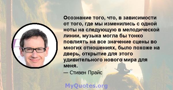 Осознание того, что, в зависимости от того, где мы изменились с одной ноты на следующую в мелодической линии, музыка могла бы тонко повлиять на все значение сцены во многих отношениях, было похоже на дверь, открытие для 