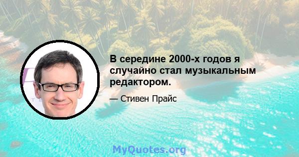 В середине 2000-х годов я случайно стал музыкальным редактором.