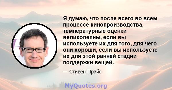 Я думаю, что после всего во всем процессе кинопроизводства, температурные оценки великолепны, если вы используете их для того, для чего они хороши, если вы используете их для этой ранней стадии поддержки вещей.