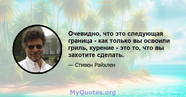 Очевидно, что это следующая граница - как только вы освоили гриль, курение - это то, что вы захотите сделать.