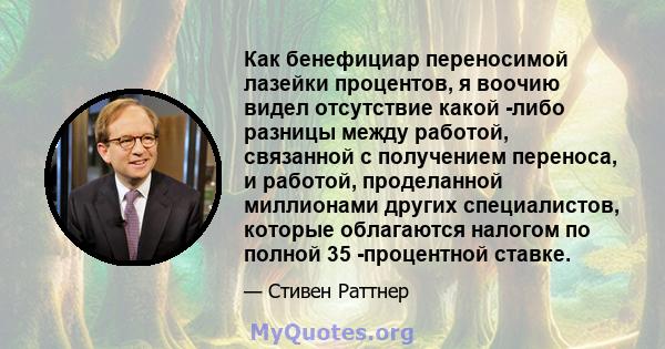 Как бенефициар переносимой лазейки процентов, я воочию видел отсутствие какой -либо разницы между работой, связанной с получением переноса, и работой, проделанной миллионами других специалистов, которые облагаются