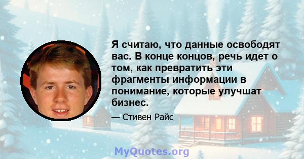 Я считаю, что данные освободят вас. В конце концов, речь идет о том, как превратить эти фрагменты информации в понимание, которые улучшат бизнес.