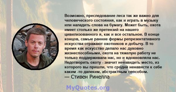 Возможно, преследование леса так же важно для человеческого состояния, как и играть в музыку или наладить слова на бумагу. Может быть, охота имеет столько же претензий на нашего цивилизованного я, как и все остальное. В 