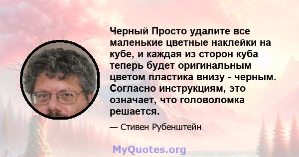 Черный Просто удалите все маленькие цветные наклейки на кубе, и каждая из сторон куба теперь будет оригинальным цветом пластика внизу - черным. Согласно инструкциям, это означает, что головоломка решается.