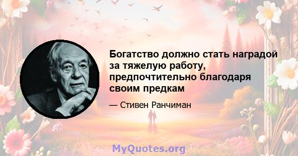 Богатство должно стать наградой за тяжелую работу, предпочтительно благодаря своим предкам