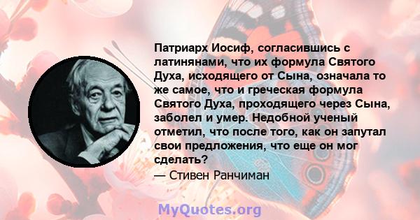 Патриарх Иосиф, согласившись с латинянами, что их формула Святого Духа, исходящего от Сына, означала то же самое, что и греческая формула Святого Духа, проходящего через Сына, заболел и умер. Недобной ученый отметил,