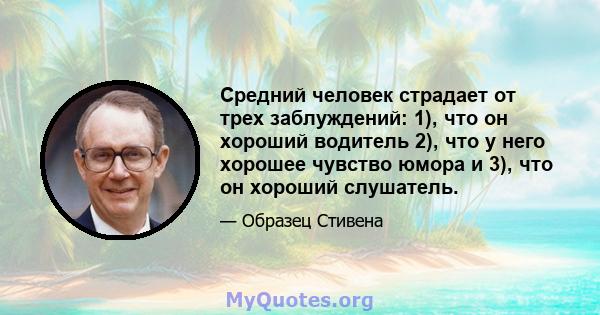 Средний человек страдает от трех заблуждений: 1), что он хороший водитель 2), что у него хорошее чувство юмора и 3), что он хороший слушатель.